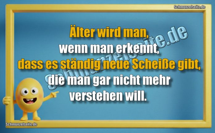Älter wird man, wenn man erkennt, dass es ständig neue Scheiße gibt, die man gar nicht mehr verstehen will.