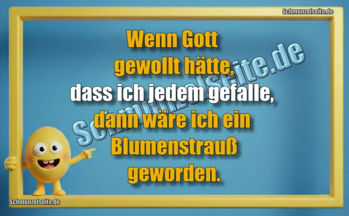 Wenn Gott gewollt hätte, dass ich jedem gefalle, dann wäre ich ein Blumenstrauß geworden.