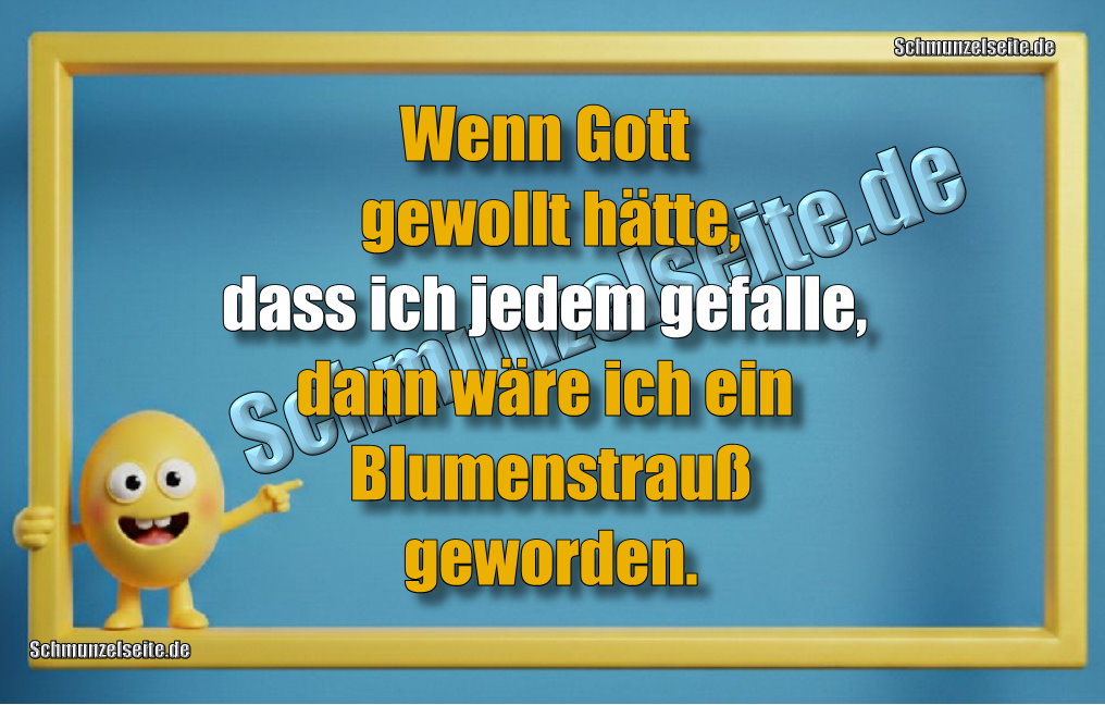 Wenn Gott gewollt hätte, dass ich jedem gefalle, dann wäre ich ein Blumenstrauß geworden.