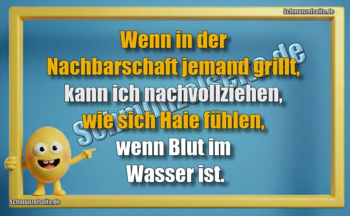Wenn in der Nachbarschaft jemand grillt, kann ich nachvollziehen, wie sich Haie fühlen, wenn Blut im Wasser ist.