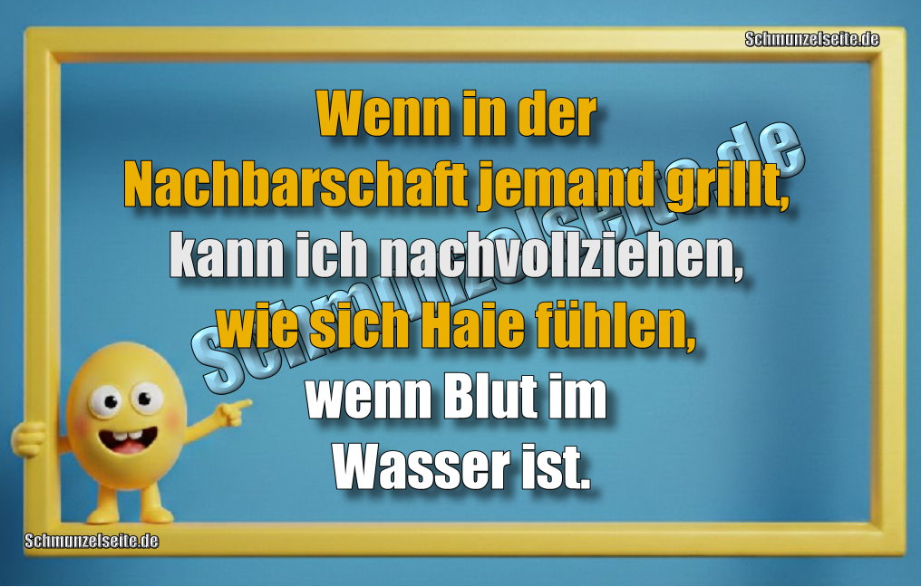Wenn in der Nachbarschaft jemand grillt, kann ich nachvollziehen, wie sich Haie fühlen, wenn Blut im Wasser ist.