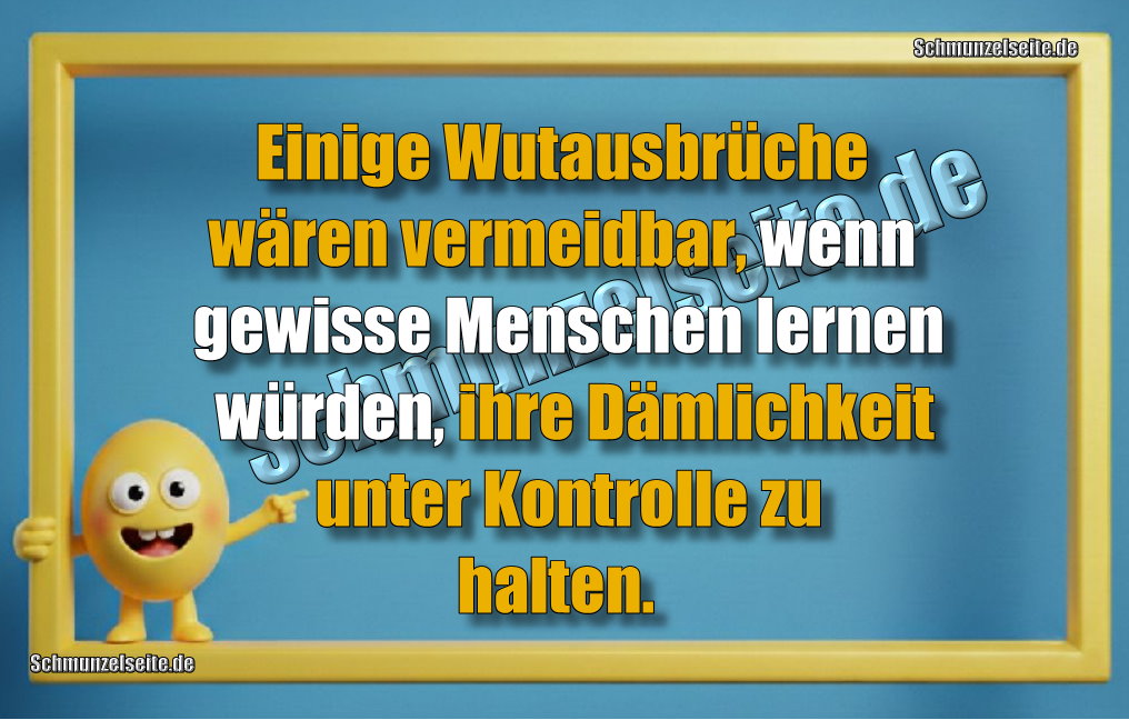 Einige Wutausbrüche wären vermeidbar, wenn gewisse Menschen lernen würden, ihre Dämlichkeit unter Kontrolle zu halten.