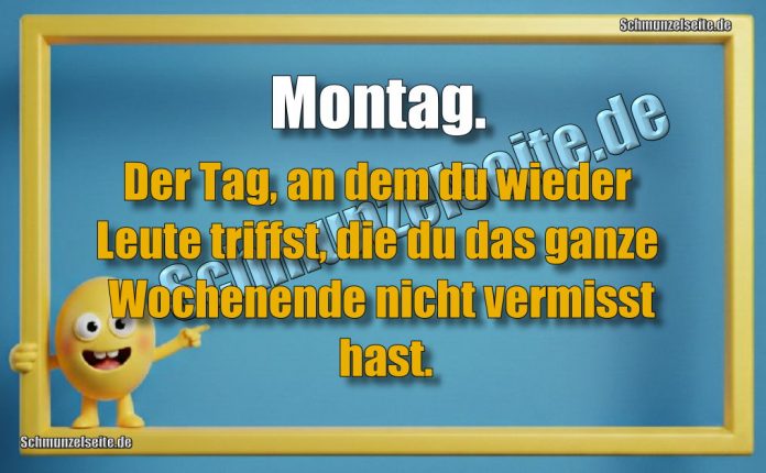 Montag. Der Tag, an dem du wieder Leute triffst, die du das ganze Wochenende nicht vermisst hast.