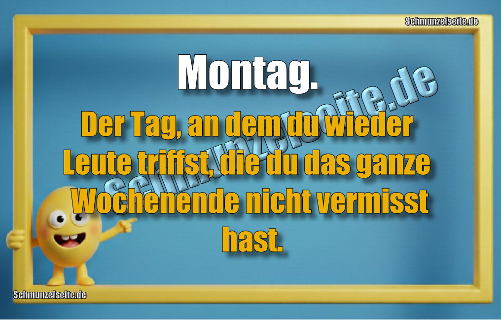 Montag. Der Tag, an dem du wieder Leute triffst, die du das ganze Wochenende nicht vermisst hast.