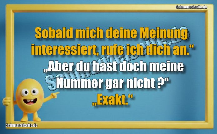 Sobald mich deine Meinung interessiert, rufe ich dich an.“ „Aber du hast doch meine Nummer gar nicht?“ „Exakt.“