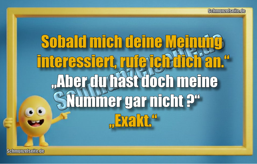 Sobald mich deine Meinung interessiert, rufe ich dich an.“ „Aber du hast doch meine Nummer gar nicht?“ „Exakt.“