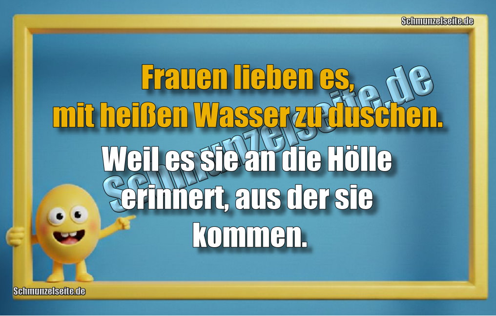 Frauen lieben es, mit heißen Wasser zu duschen. Weil es sie an die Hölle erinnert, aus der sie kommen.