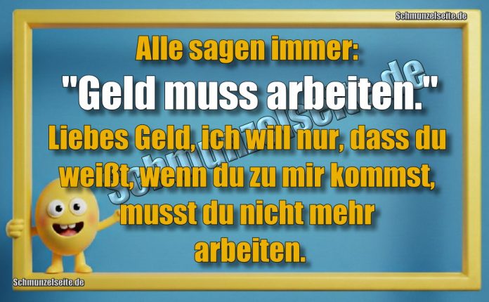 Alle sagen immer: "Geld muss arbeiten. "Liebes Geld, ich will nur, dass du weißt, wenn du zu mir kommst, musst du nicht mehr arbeiten.