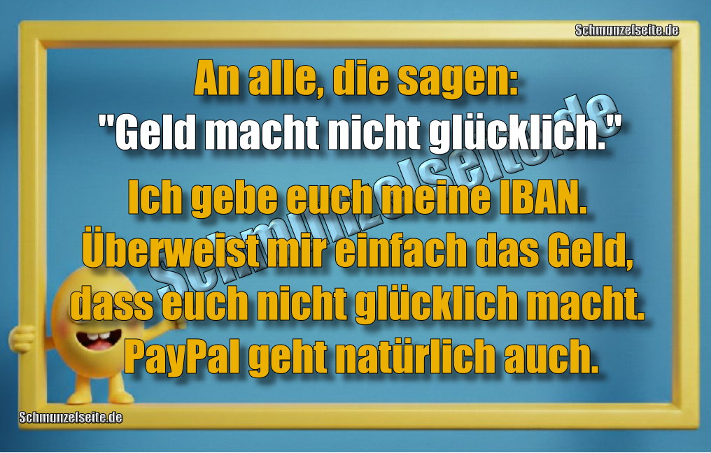 An alle, die sagen: "Geld macht nicht glücklich." Ich gebe euch meine IBAN. Überweist mir einfach das Geld, dass euch nicht glücklich macht. PayPal geht natürlich auch.