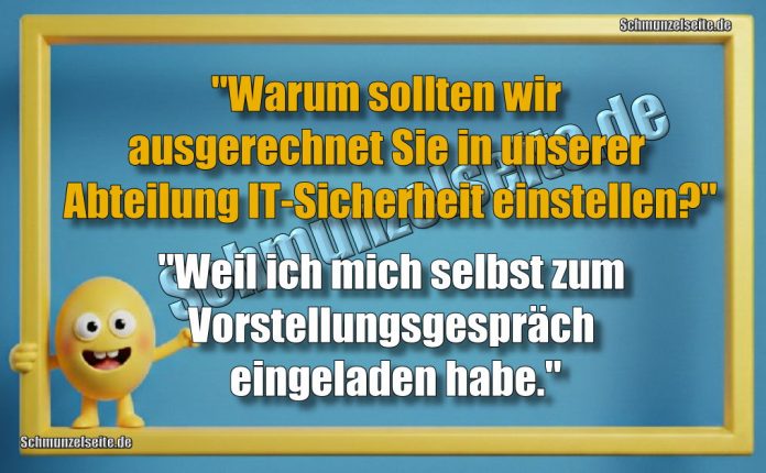 "Warum sollten wir ausgerechnet Sie in unserer Abteilung IT-Sicherheit einstellen?" "Weil ich mich selbst zum Vorstellungsgespräch eingeladen habe."