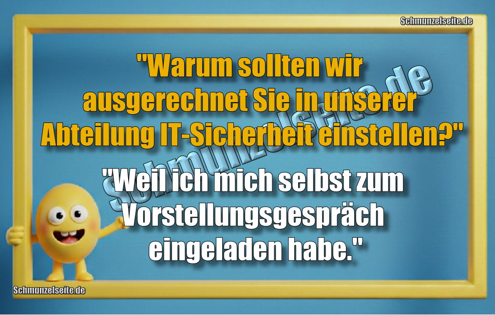"Warum sollten wir ausgerechnet Sie in unserer Abteilung IT-Sicherheit einstellen?" "Weil ich mich selbst zum Vorstellungsgespräch eingeladen habe."