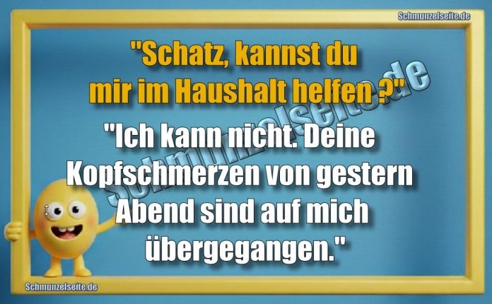 "Schatz, kannst du mir im Haushalt helfe?" "Ich kann nicht. Deine Kopfschmerzen von gestern Abend sind auf mich übergegangen."