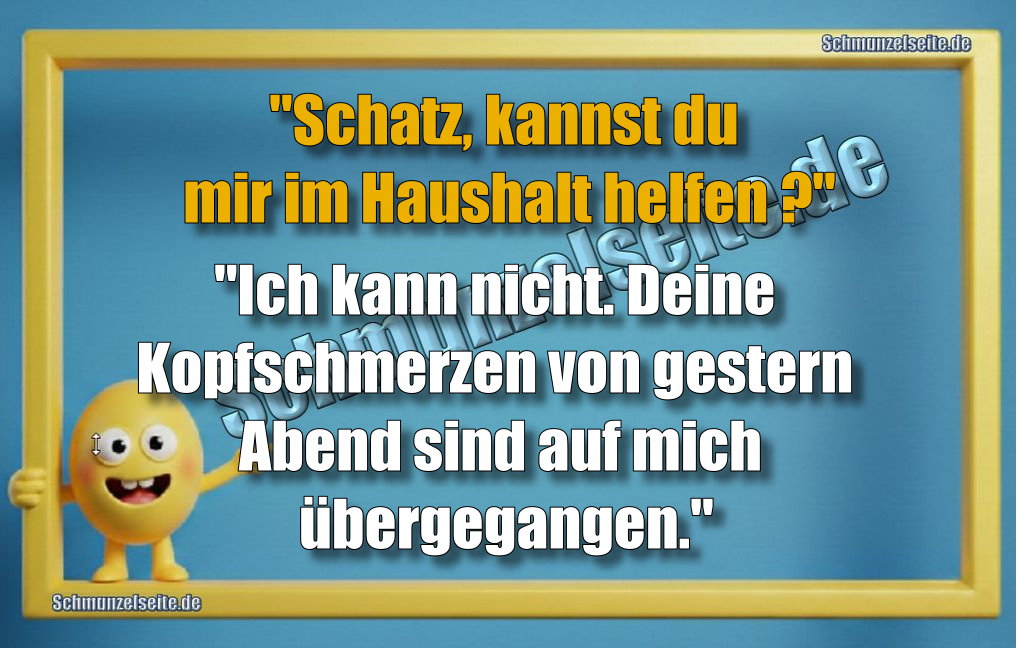 "Schatz, kannst du mir im Haushalt helfe?" "Ich kann nicht. Deine Kopfschmerzen von gestern Abend sind auf mich übergegangen."