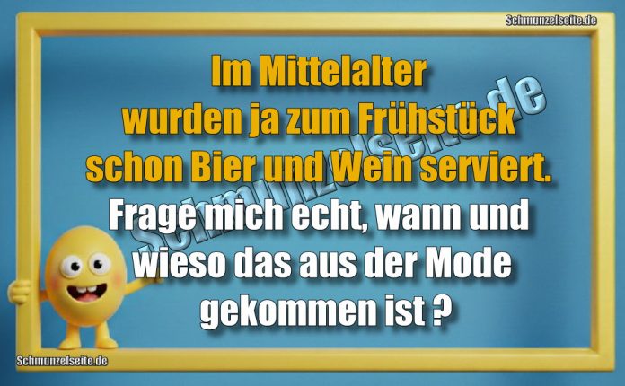 Im Mittelalter wurden ja zum Frühstück schon Bier und Wein serviert. Frage mich echt, wann und wieso das aus der Mode gekommen ist?