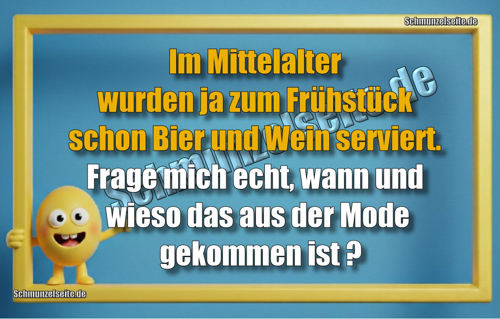 Im Mittelalter wurden ja zum Frühstück schon Bier und Wein serviert. Frage mich echt, wann und wieso das aus der Mode gekommen ist?