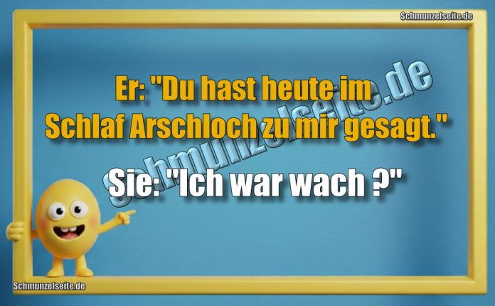 Er: "Du hast heute im Schlaf Arschloch zu mir gesagt." Sie: "Ich war wach?"