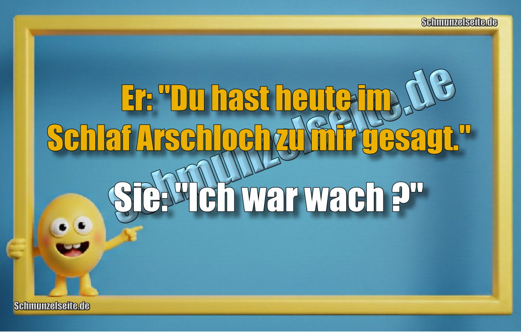 Er: "Du hast heute im Schlaf Arschloch zu mir gesagt." Sie: "Ich war wach?"