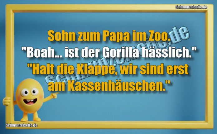 Sohn zum Papa im Zoo. "Boah... ist der Gorilla hässlich."" Halt die Klappe, wir sind erst am Kassenhäuschen."