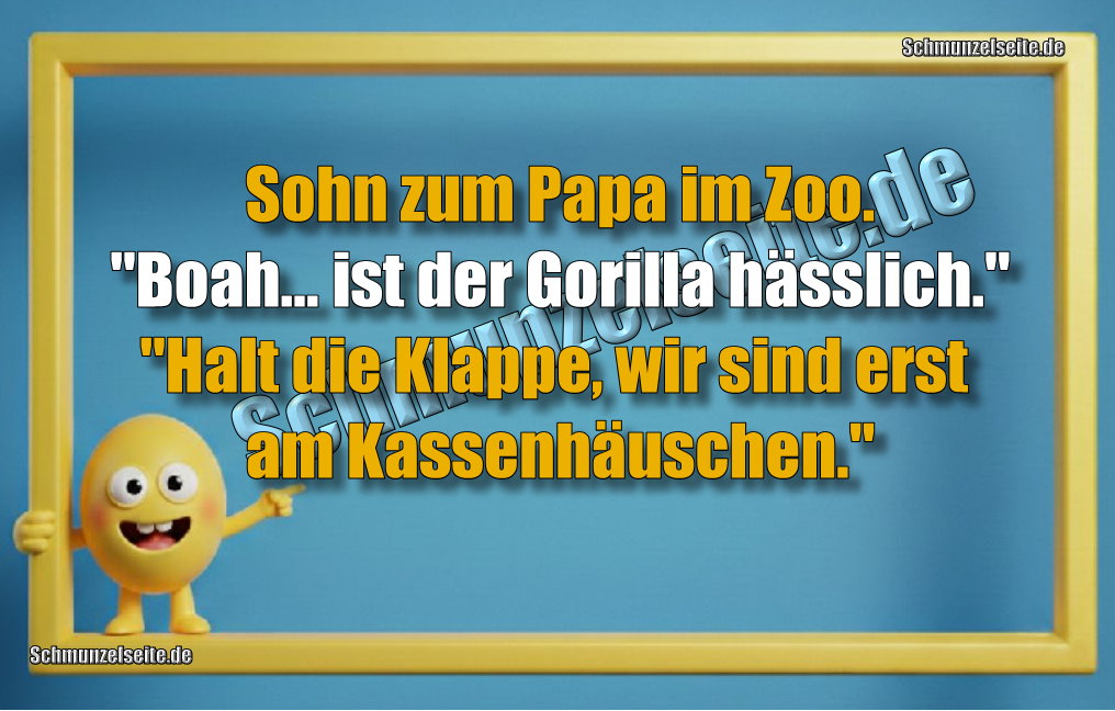 Sohn zum Papa im Zoo. "Boah... ist der Gorilla hässlich."" Halt die Klappe, wir sind erst am Kassenhäuschen."