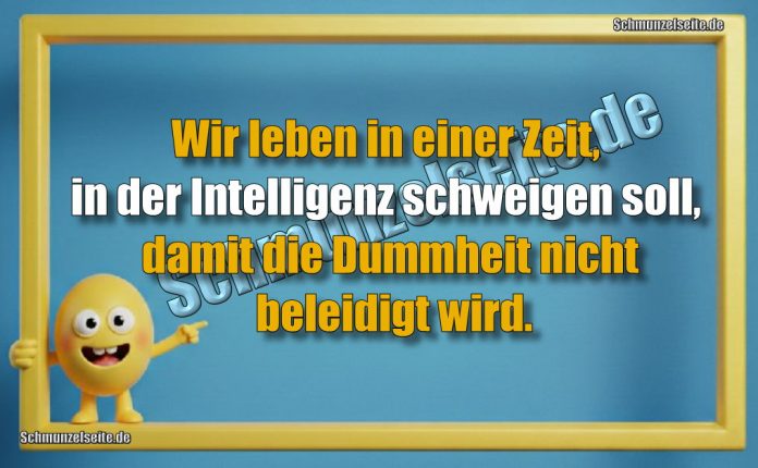 Wir leben in einer Zeit, in der Intelligenz schweigen soll, damit die Dummheit nicht beleidigt wird.