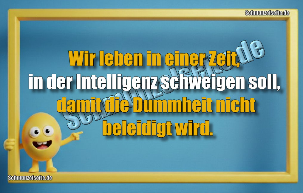 Wir leben in einer Zeit, in der Intelligenz schweigen soll, damit die Dummheit nicht beleidigt wird.