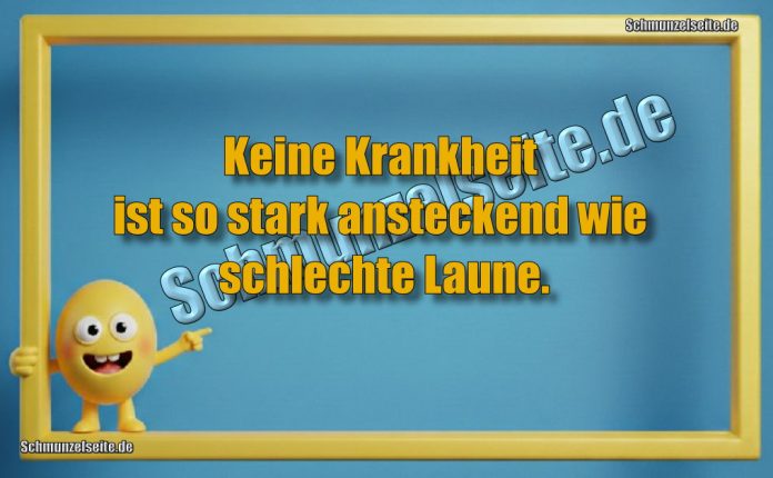 Keine Krankheit ist so stark ansteckend wie schlechte Laune.