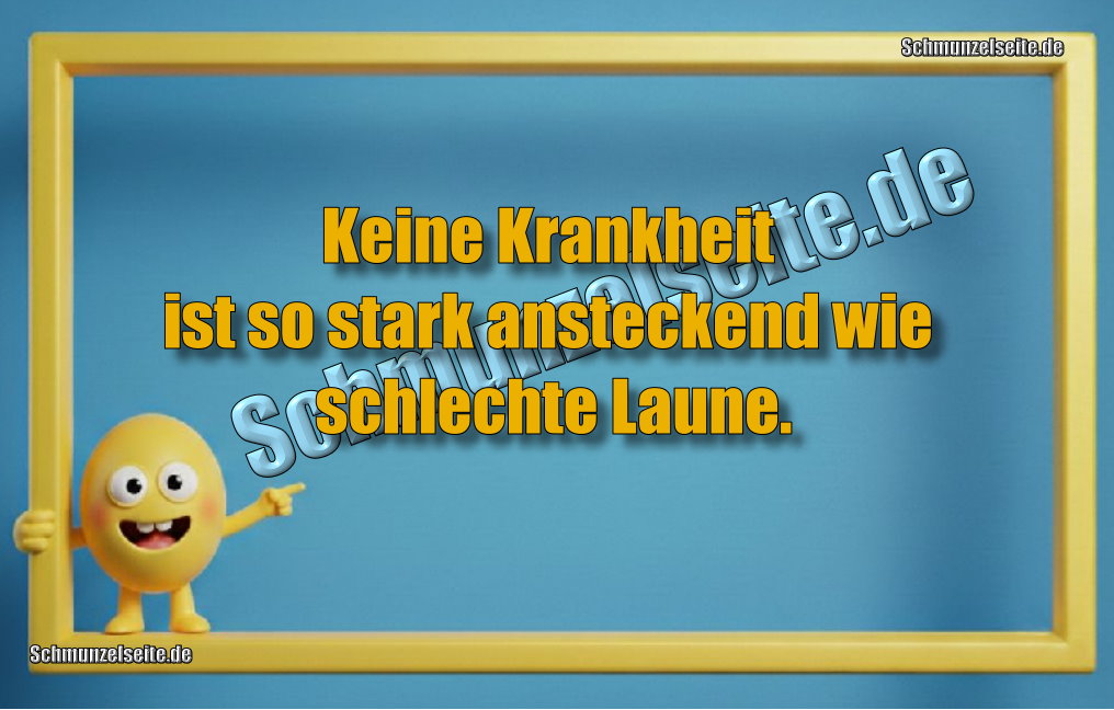 Keine Krankheit ist so stark ansteckend wie schlechte Laune.