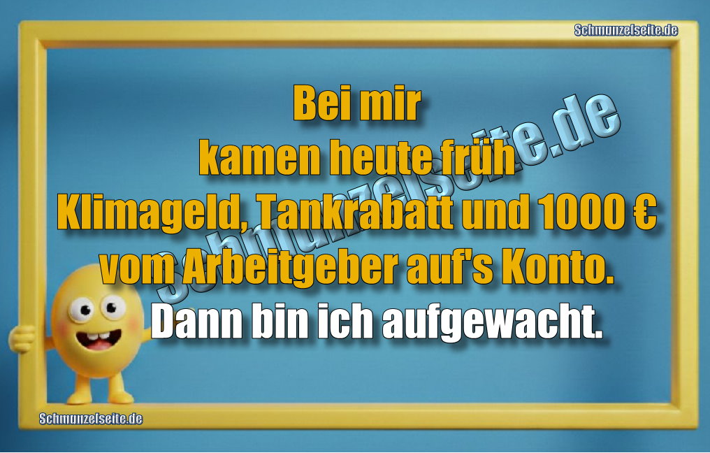 Bei mir kamen heute früh Klimageld, Tankrabatt und 1000€ vom Arbeitgeber auf's Konto. Dann bin ich aufgewacht.