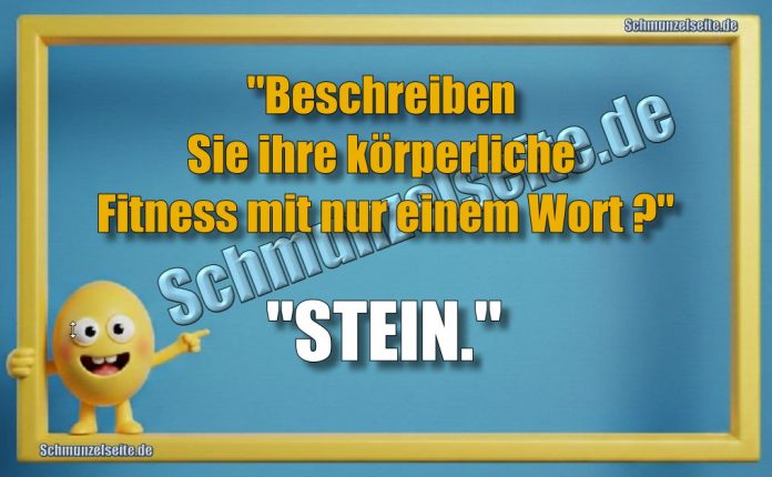 "Beschreiben Sie ihre körperliche Fitness mit nur einem Wort?" "STEIN."