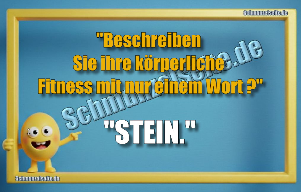"Beschreiben Sie ihre körperliche Fitness mit nur einem Wort?" "STEIN."