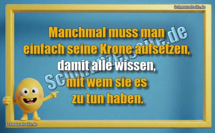 Manchmal muss man einfach seine Krone aufsetzen, damit alle wissen, mit wem sie es zu tun haben.