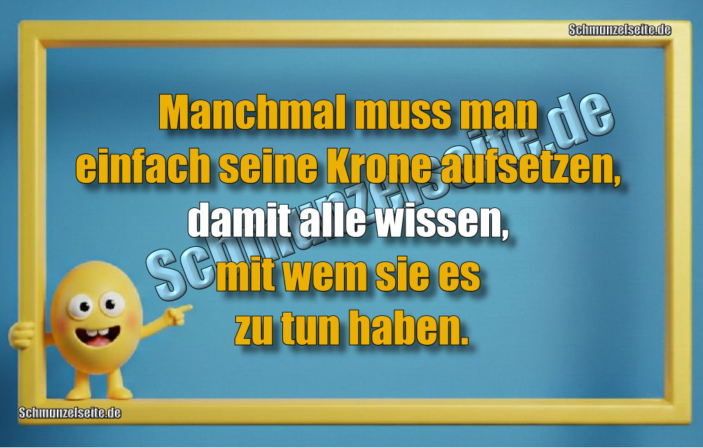 Manchmal muss man einfach seine Krone aufsetzen, damit alle wissen, mit wem sie es zu tun haben.