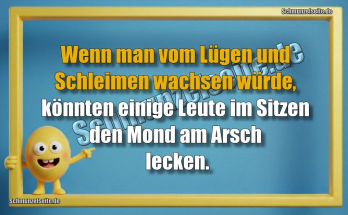 Wenn man vom Lügen und Schleimen wachsen würde, könnten einige Leute im Sitzen den Mond am Arsch lecken.