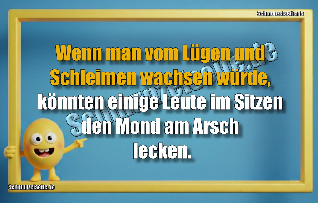 Wenn man vom Lügen und Schleimen wachsen würde, könnten einige Leute im Sitzen den Mond am Arsch lecken. 