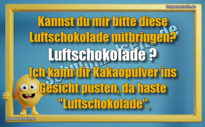 Kannst du mir bitte diese Luftschokolade mitbringen? Luftschokolade? Ich kann dir Kakaopulver ins Gesicht pusten, da haste "Luft-Schokolade".