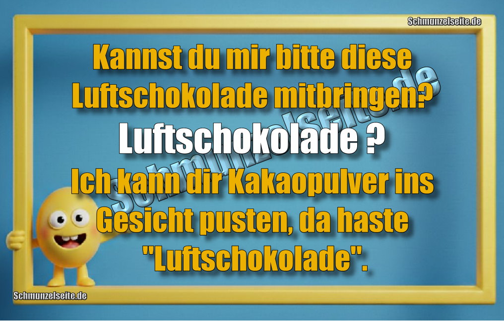 Kannst du mir bitte diese Luftschokolade mitbringen? Luftschokolade? Ich kann dir Kakaopulver ins Gesicht pusten, da haste "Luft-Schokolade".