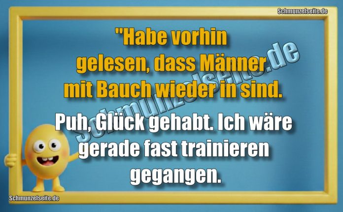 "Habe vorhin gelesen, dass Männer mit Bauch wieder in sind. Puh, Glück gehabt. Ich wäre gerade fast trainieren gegangen.
