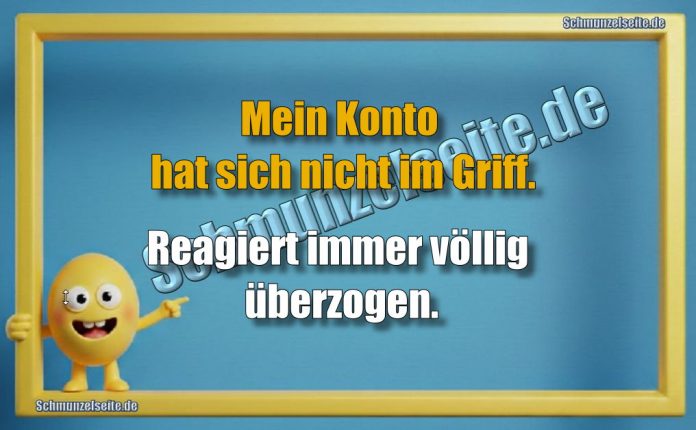 Mein Konto hat sich nicht im Griff. Reagiert immer völlig überzogen.
