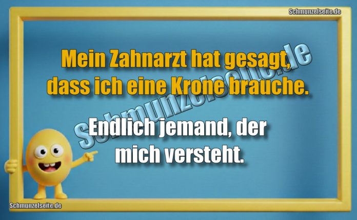 Mein Zahnarzt hat gesagt, dass ich eine Krone brauche. Endlich jemand, der mich versteht.