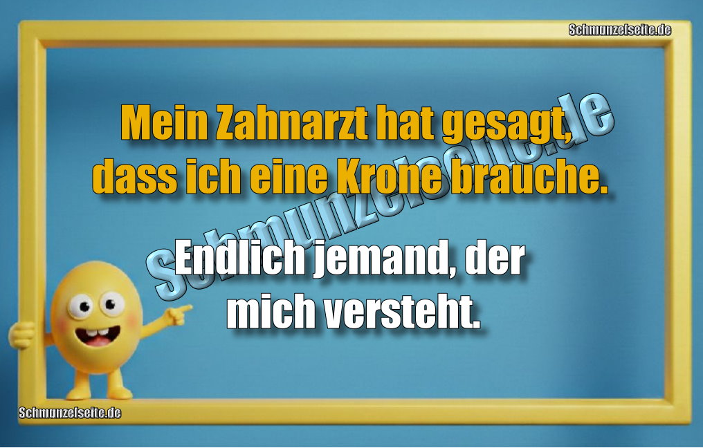 Mein Zahnarzt hat gesagt, dass ich eine Krone brauche. Endlich jemand, der mich versteht.