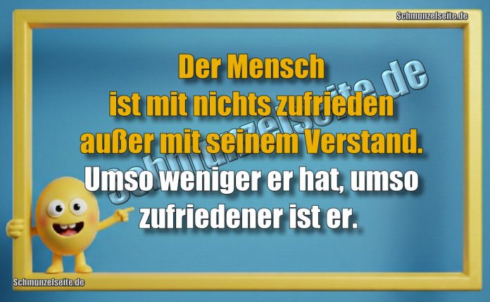 Der Mensch ist mit nichts zufrieden außer mit seinem Verstand. Umso weniger er hat, umso zufriedener ist er.