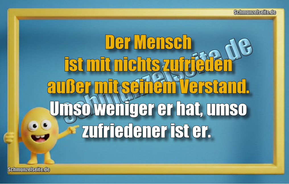 Der Mensch ist mit nichts zufrieden außer mit seinem Verstand. Umso weniger er hat, umso zufriedener ist er. 