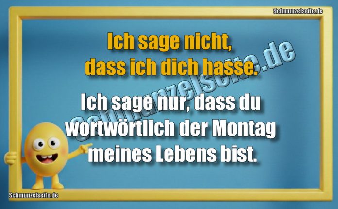 Ich sage nicht, dass ich dich hasse. Ich sage nur, dass du wortwörtlich der Montag meines Lebens bist.