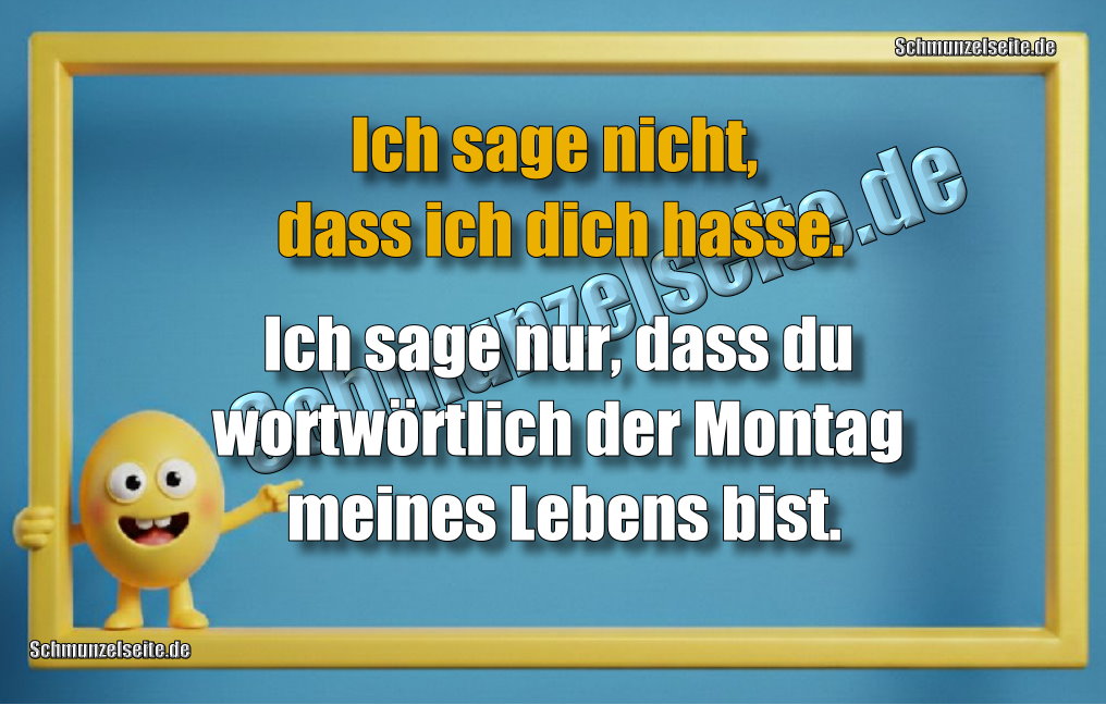 Ich sage nicht, dass ich dich hasse. Ich sage nur, dass du wortwörtlich der Montag meines Lebens bist.