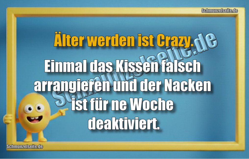 Älter werden ist Crazy. Einmal das Kissen falsch arrangieren und der Nacken ist für ne Woche deaktiviert.