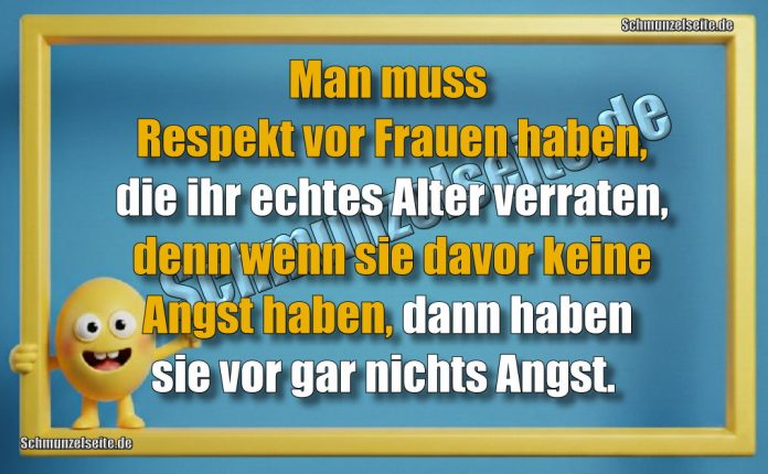 Man muss Respekt vor Frauen haben, die ihr echtes Alter verraten, denn wenn sie davor keine Angst haben, dann haben sie vor gar nichts Angst.