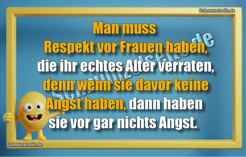 Man muss Respekt vor Frauen haben, die ihr echtes Alter verraten, denn wenn sie davor keine Angst haben, dann haben sie vor gar nichts Angst. 