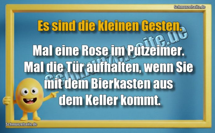 Es sind die kleinen Gesten. Mal eine Rose im Putzeimer. Mal die Tür aufhalten, wenn Sie mit dem Bierkasten aus dem Keller kommt.