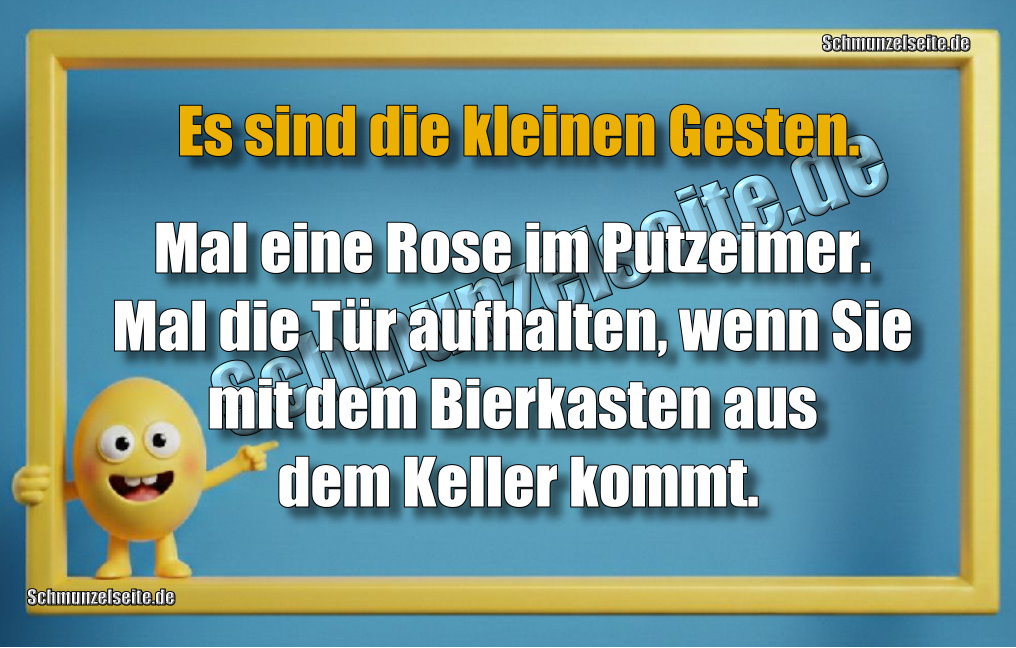 Es sind die kleinen Gesten. Mal eine Rose im Putzeimer. Mal die Tür aufhalten, wenn Sie mit dem Bierkasten aus dem Keller kommt.