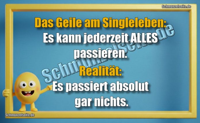 Das Geile am Singleleben: Es kann jederzeit ALLES passieren. Realität: Es passiert absolut gar nichts.